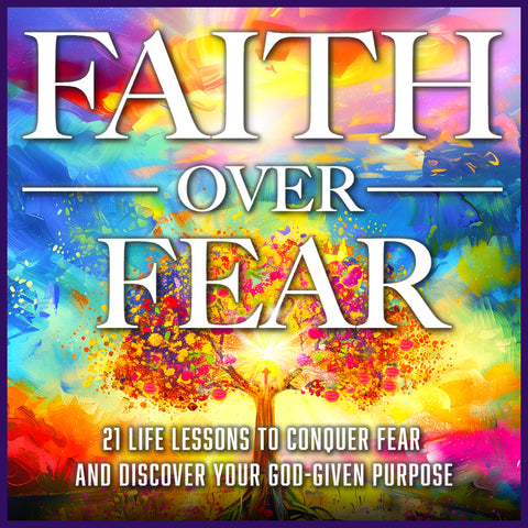 FAITH OVER FEAR: 21 Life Lessons to Conquer Fear  and Discover Your God-Given Purpose